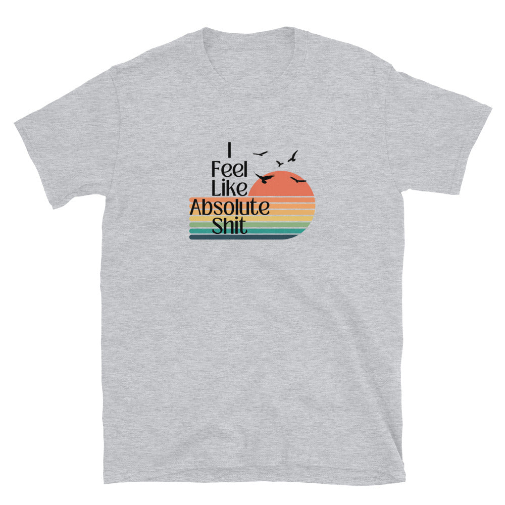 I Feel Like Absolute Shit - Short-Sleeve Unisex T-Shirt