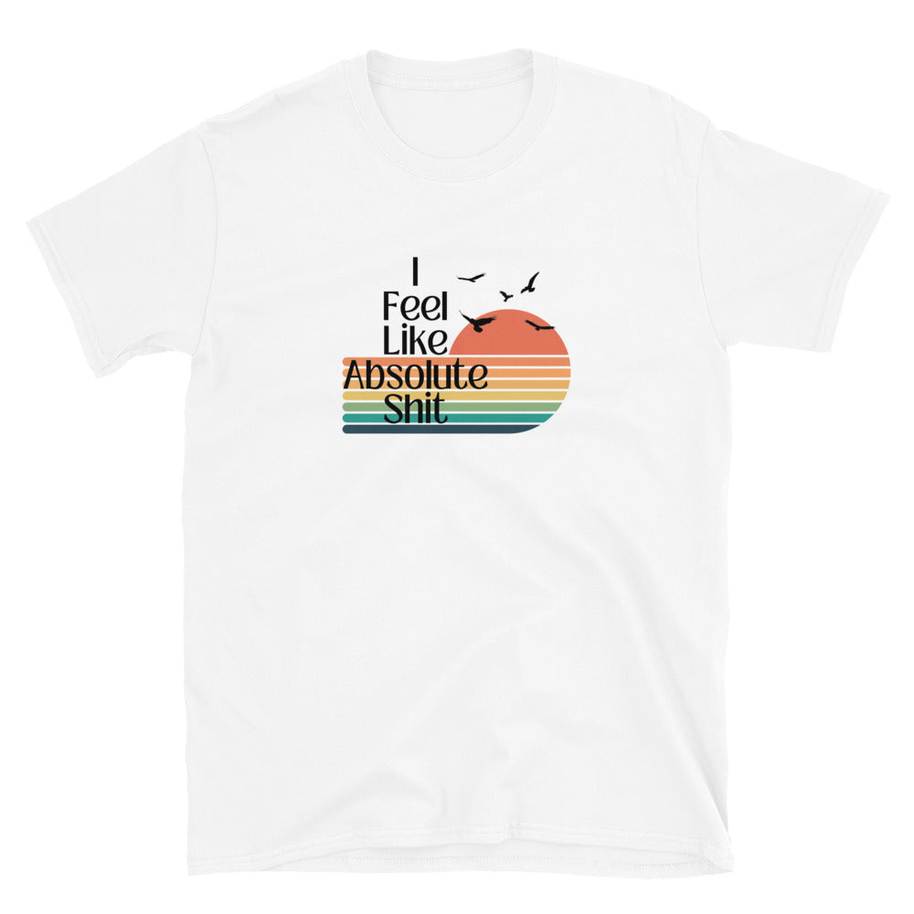 I Feel Like Absolute Shit - Short-Sleeve Unisex T-Shirt
