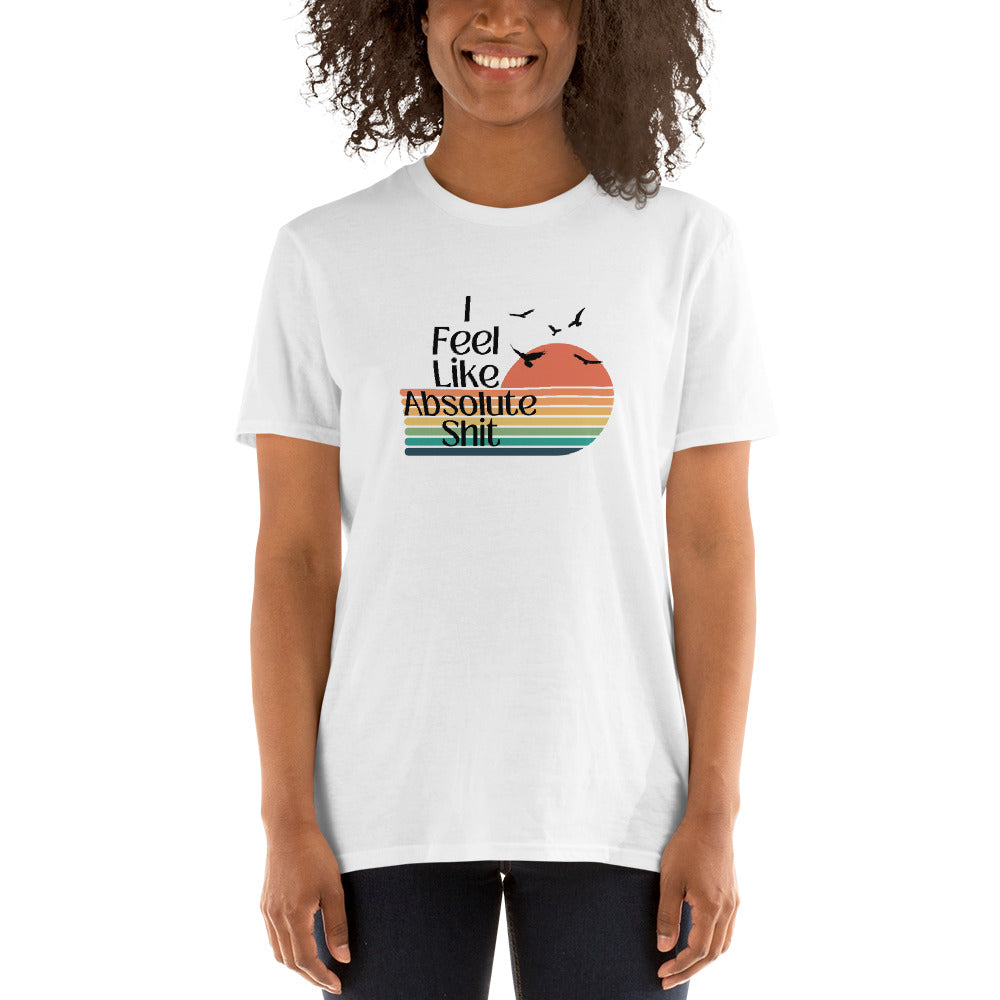 I Feel Like Absolute Shit - Short-Sleeve Unisex T-Shirt